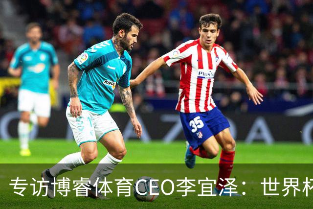 专访博睿体育CEO李宜泽：世界杯重塑营销逻辑，内容驱动才是时代的主流