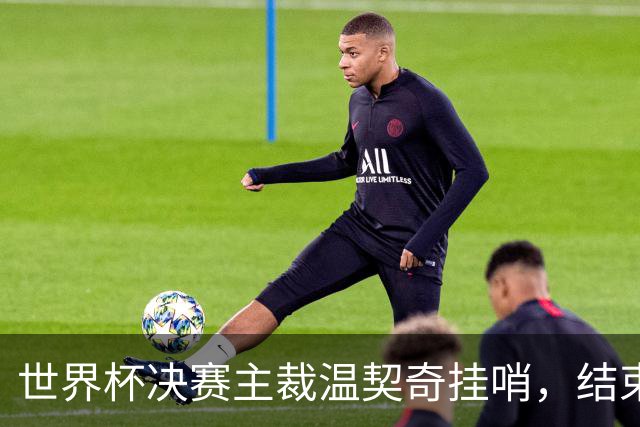 世界杯决赛主裁温契奇挂哨，结束裁判生涯