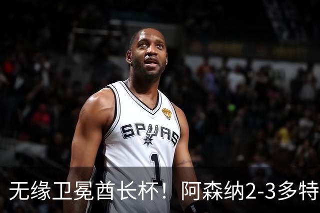 无缘卫冕酋长杯！阿森纳2-3多特 措利斯助攻+造点多特U19三人建功