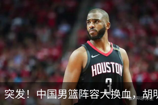 突发！中国男篮阵容大换血，胡明轩回归，徐杰在路上